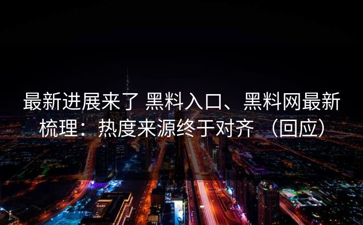 最新进展来了 黑料入口、黑料网最新梳理：热度来源终于对齐 （回应）