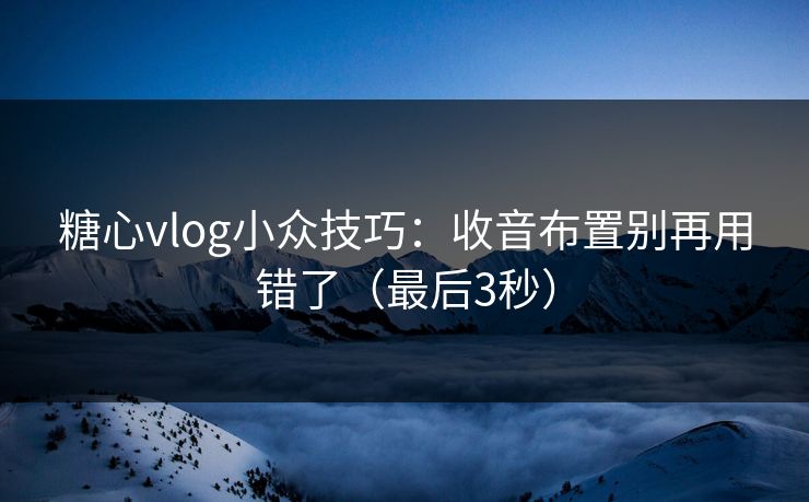 糖心vlog小众技巧：收音布置别再用错了（最后3秒）