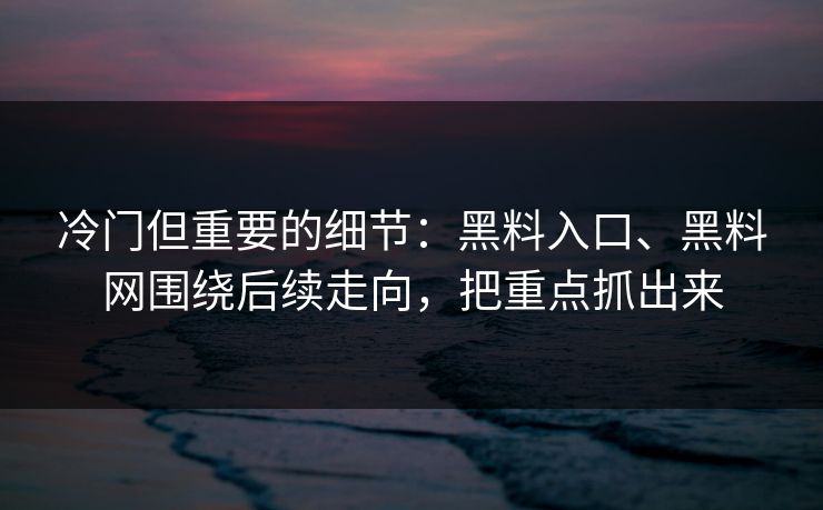 冷门但重要的细节：黑料入口、黑料网围绕后续走向，把重点抓出来