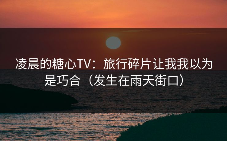 凌晨的糖心TV：旅行碎片让我我以为是巧合（发生在雨天街口）