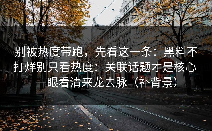 别被热度带跑，先看这一条：黑料不打烊别只看热度：关联话题才是核心 一眼看清来龙去脉（补背景）