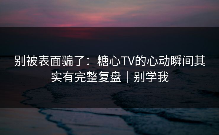 别被表面骗了：糖心TV的心动瞬间其实有完整复盘｜别学我