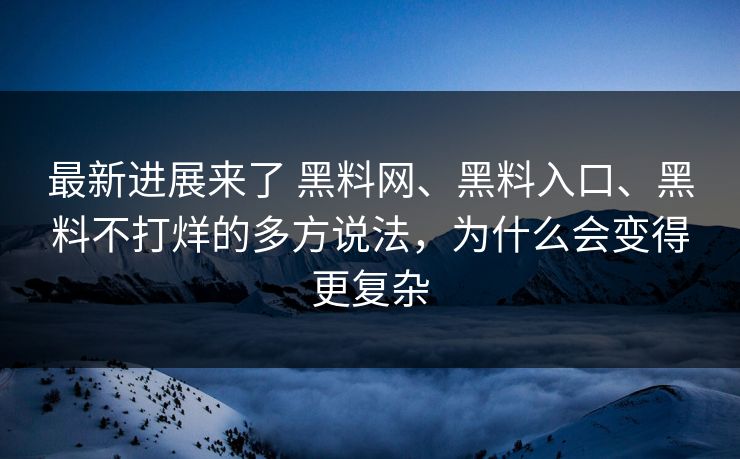 最新进展来了 黑料网、黑料入口、黑料不打烊的多方说法，为什么会变得更复杂