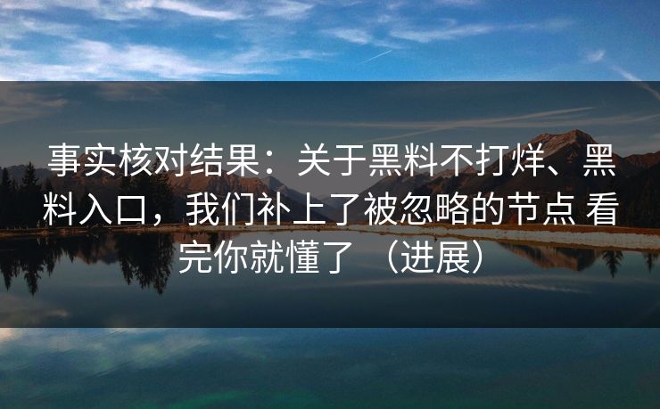 事实核对结果：关于黑料不打烊、黑料入口，我们补上了被忽略的节点 看完你就懂了 （进展）