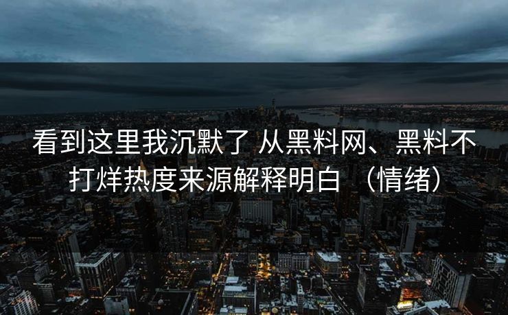 看到这里我沉默了 从黑料网、黑料不打烊热度来源解释明白 （情绪）