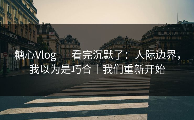 糖心Vlog ｜ 看完沉默了：人际边界，我以为是巧合｜我们重新开始