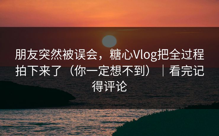 朋友突然被误会，糖心Vlog把全过程拍下来了（你一定想不到）｜看完记得评论