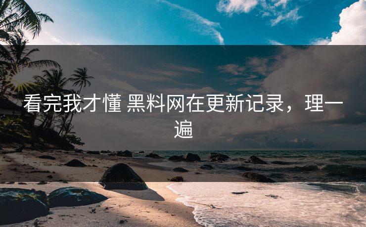 看完我才懂 黑料网在更新记录，理一遍