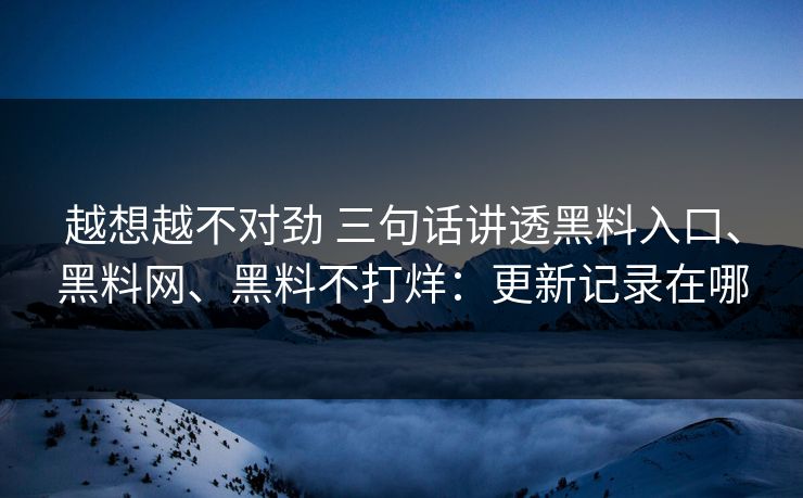 越想越不对劲 三句话讲透黑料入口、黑料网、黑料不打烊:更新记录在哪 越想越不对劲 三句话讲透黑料入口、黑料网、黑料不打烊:更新记录在哪