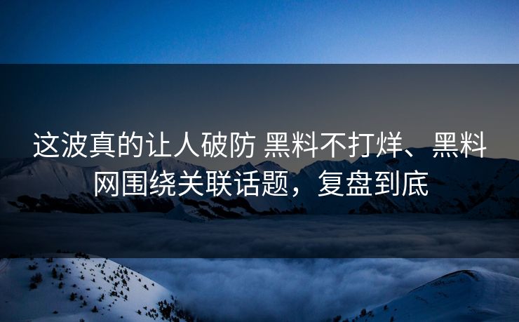 这波真的让人破防 黑料不打烊、黑料网围绕关联话题，复盘到底