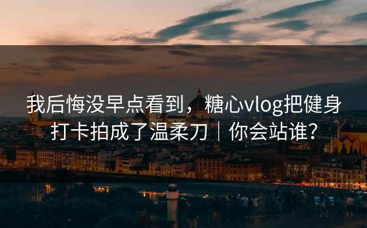 我后悔没早点看到，糖心vlog把健身打卡拍成了温柔刀｜你会站谁？