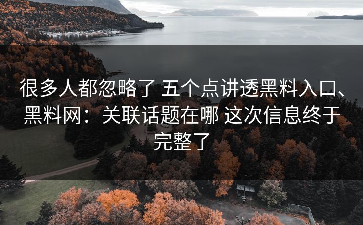 很多人都忽略了 五个点讲透黑料入口、黑料网：关联话题在哪 这次信息终于完整了