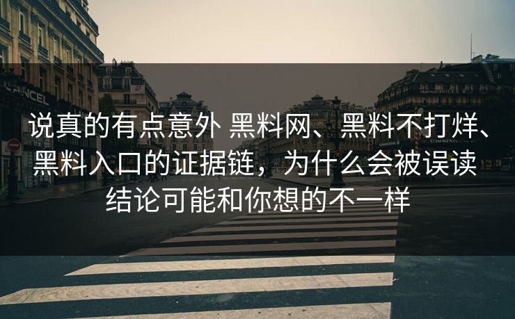 说真的有点意外 黑料网、黑料不打烊、黑料入口的证据链，为什么会被误读 结论可能和你想的不一样