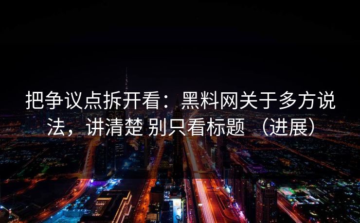 把争议点拆开看：黑料网关于多方说法，讲清楚 别只看标题 （进展）