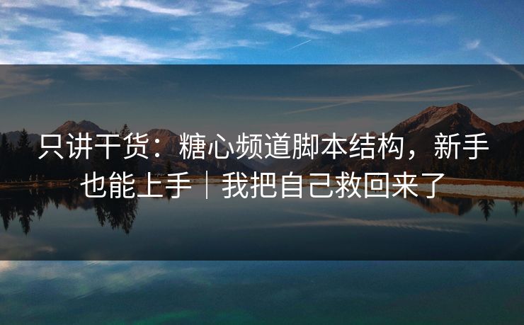 只讲干货：糖心频道脚本结构，新手也能上手｜我把自己救回来了