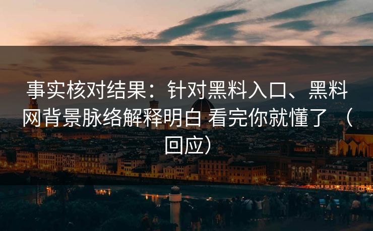 事实核对结果：针对黑料入口、黑料网背景脉络解释明白 看完你就懂了 （回应）