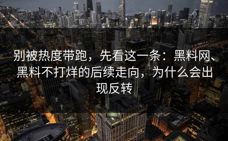 别被热度带跑，先看这一条：黑料网、黑料不打烊的后续走向，为什么会出现反转