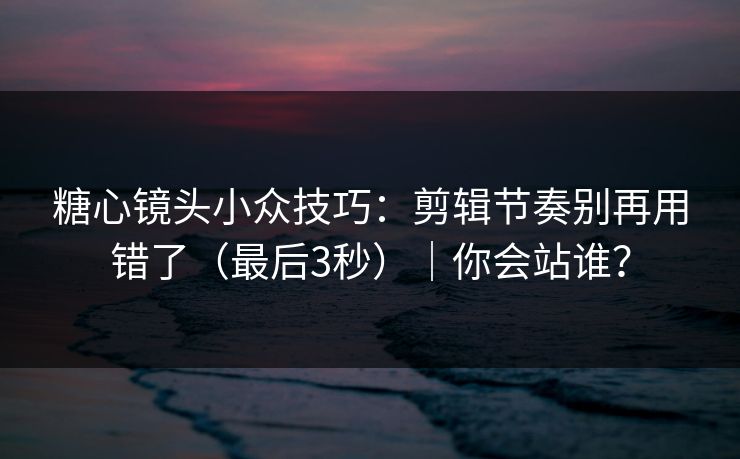 糖心镜头小众技巧：剪辑节奏别再用错了（最后3秒）｜你会站谁？