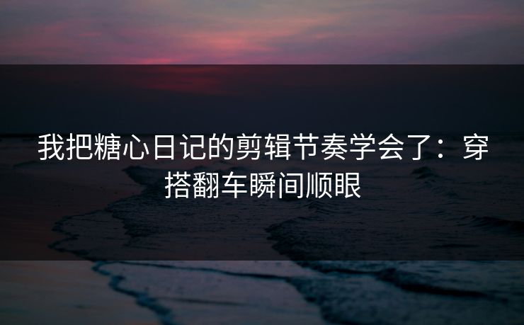 我把糖心日记的剪辑节奏学会了:穿搭翻车瞬间顺眼 我把糖心日记的剪辑节奏学会了:穿搭翻车瞬间顺眼