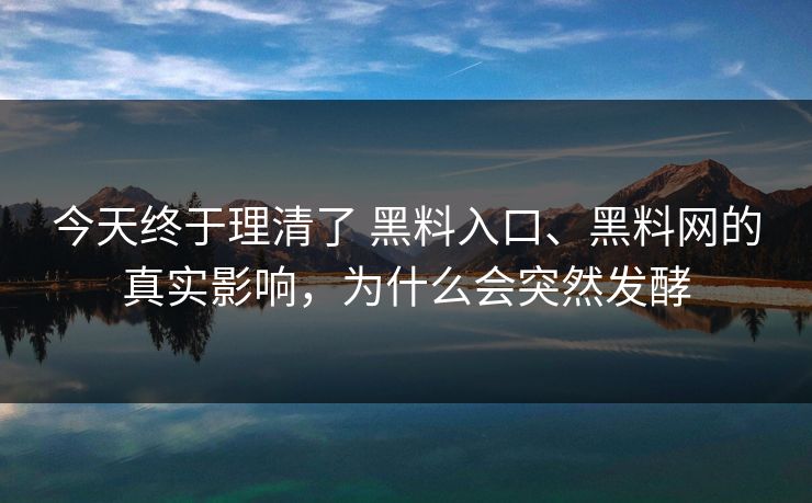 今天终于理清了 黑料入口、黑料网的真实影响，为什么会突然发酵