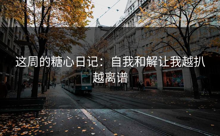 这周的糖心日记：自我和解让我越扒越离谱