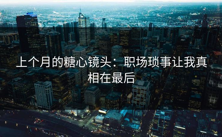 上个月的糖心镜头：职场琐事让我真相在最后