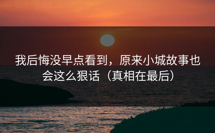 我后悔没早点看到，原来小城故事也会这么狠话（真相在最后）