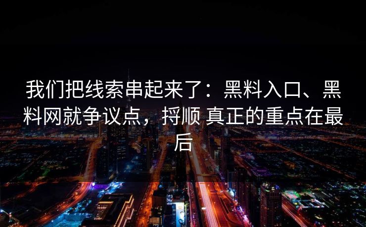 我们把线索串起来了:黑料入口、黑料网就争议点,捋顺 真正的重点在最后 我们把线索串起来了:黑料入口、黑料网就争议点,捋顺 真正的重点在最后