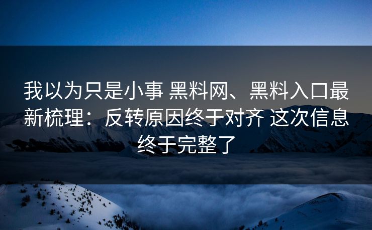 我以为只是小事 黑料网、黑料入口最新梳理：反转原因终于对齐 这次信息终于完整了