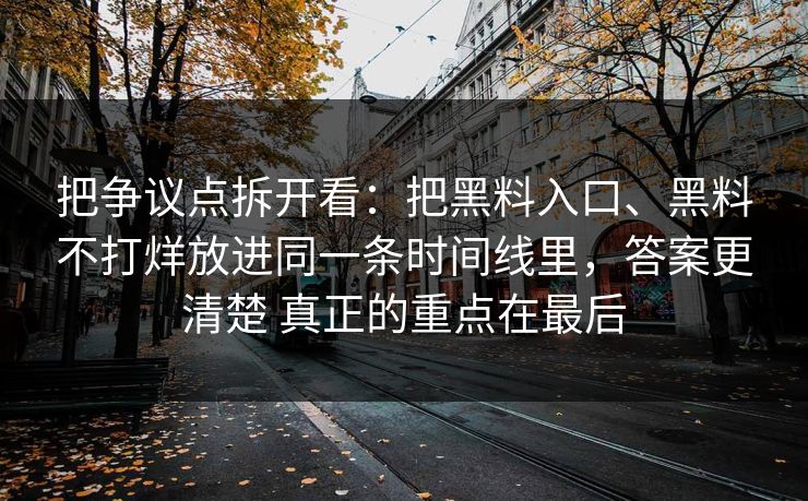 把争议点拆开看：把黑料入口、黑料不打烊放进同一条时间线里，答案更清楚 真正的重点在最后