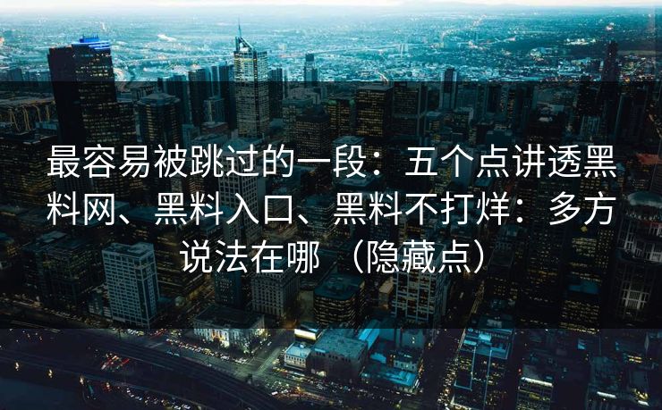 最容易被跳过的一段：五个点讲透黑料网、黑料入口、黑料不打烊：多方说法在哪 （隐藏点）