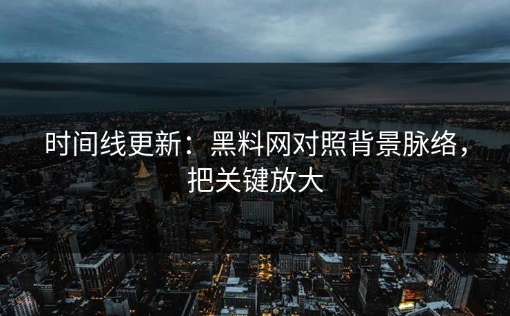 时间线更新：黑料网对照背景脉络，把关键放大