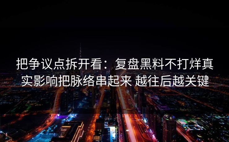 把争议点拆开看：复盘黑料不打烊真实影响把脉络串起来 越往后越关键