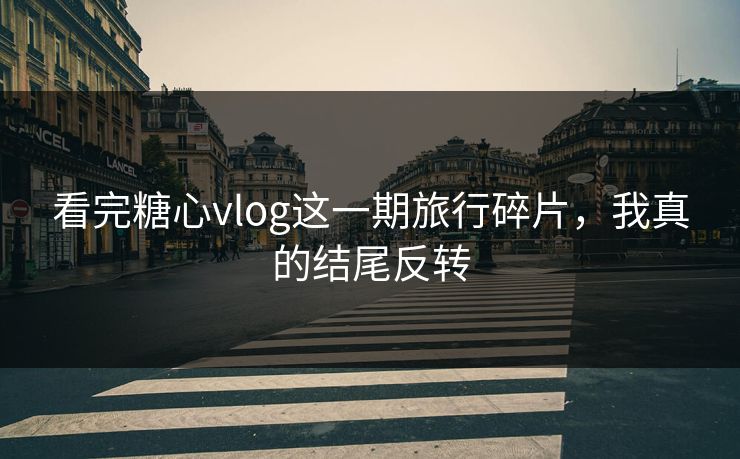 看完糖心vlog这一期旅行碎片,我真的结尾反转 看完糖心vlog这一期旅行碎片,我真的结尾反转