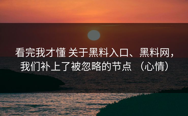 看完我才懂 关于黑料入口、黑料网，我们补上了被忽略的节点 （心情）