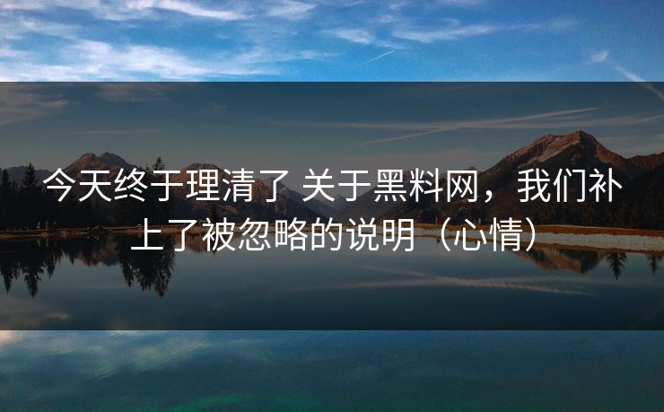 今天终于理清了 关于黑料网，我们补上了被忽略的说明（心情）
