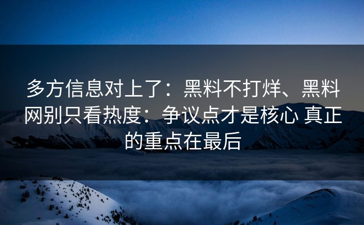 多方信息对上了：黑料不打烊、黑料网别只看热度：争议点才是核心 真正的重点在最后
