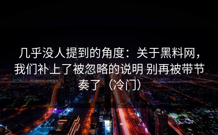 几乎没人提到的角度：关于黑料网，我们补上了被忽略的说明 别再被带节奏了（冷门）