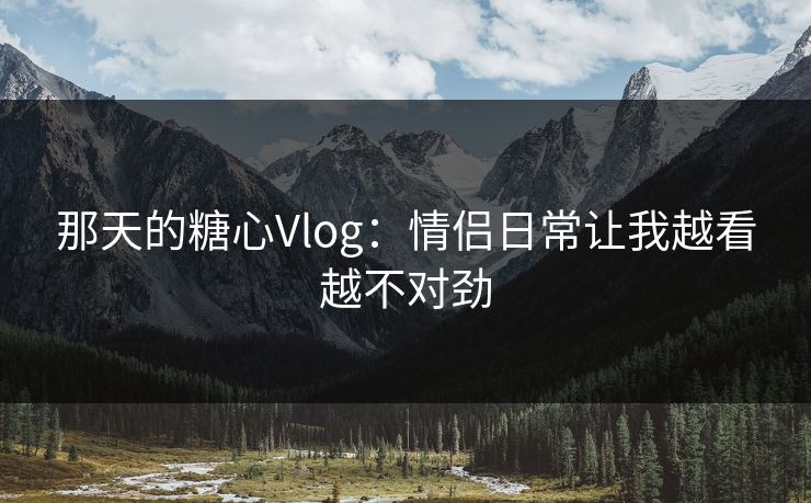 那天的糖心Vlog:情侣日常让我越看越不对劲 那天的糖心Vlog:情侣日常让我越看越不对劲