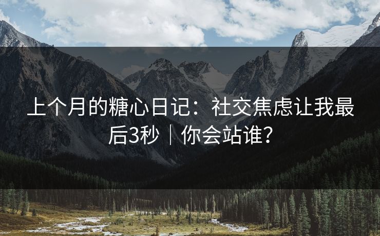 上个月的糖心日记:社交焦虑让我最后3秒|你会站谁? 上个月的糖心日记:社交焦虑让我最后3秒|你会站谁?