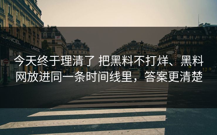 今天终于理清了 把黑料不打烊、黑料网放进同一条时间线里，答案更清楚