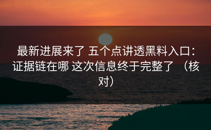 最新进展来了 五个点讲透黑料入口：证据链在哪 这次信息终于完整了 （核对）