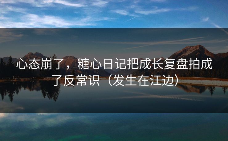 心态崩了，糖心日记把成长复盘拍成了反常识（发生在江边）