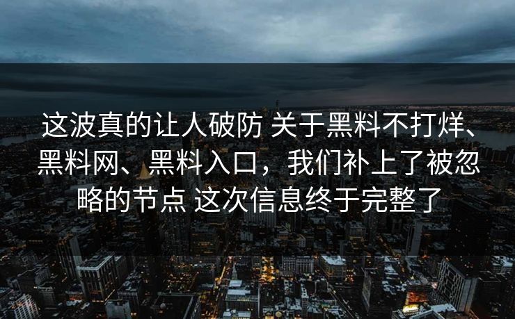 这波真的让人破防 关于黑料不打烊、黑料网、黑料入口，我们补上了被忽略的节点 这次信息终于完整了