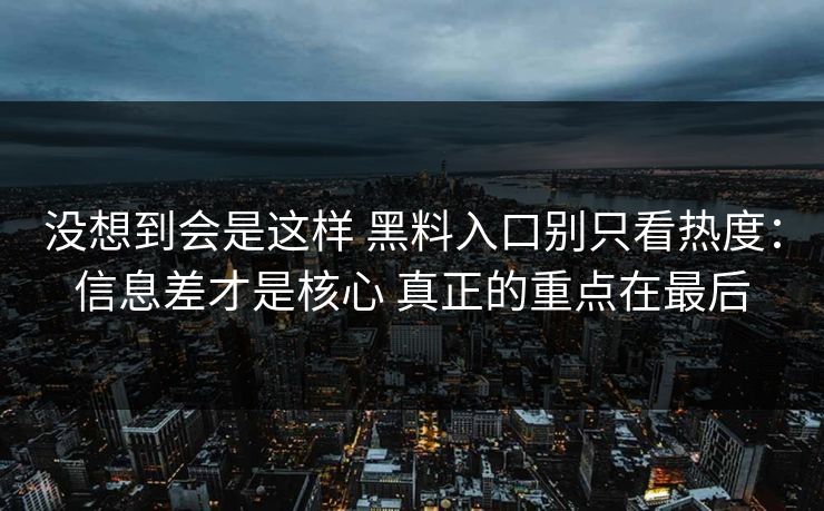 没想到会是这样 黑料入口别只看热度:信息差才是核心 真正的重点在最后 没想到会是这样 黑料入口别只看热度:信息差才是核心 真正的重点在最后