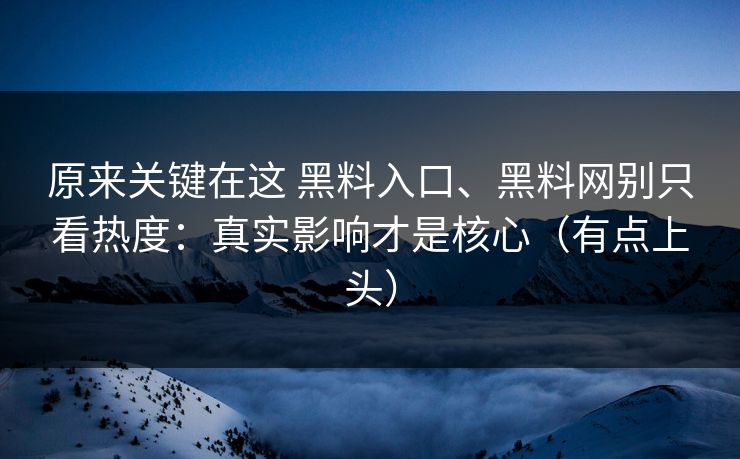 原来关键在这 黑料入口、黑料网别只看热度:真实影响才是核心(有点上头) 原来关键在这 黑料入口、黑料网别只看热度:真实影响才是核心(有点上头)