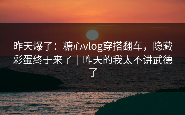 昨天爆了:糖心vlog穿搭翻车,隐藏彩蛋终于来了|昨天的我太不讲武德了 昨天爆了:糖心vlog穿搭翻车,隐藏彩蛋终于来了|昨天的我太不讲武德了