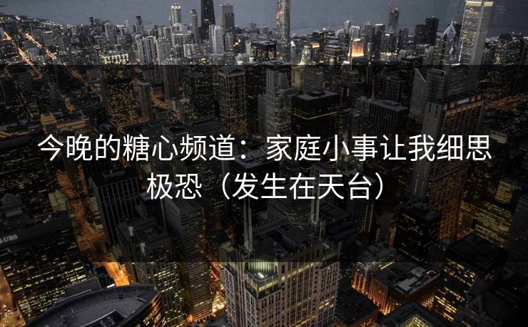 今晚的糖心频道:家庭小事让我细思极恐(发生在天台) 今晚的糖心频道:家庭小事让我细思极恐(发生在天台)