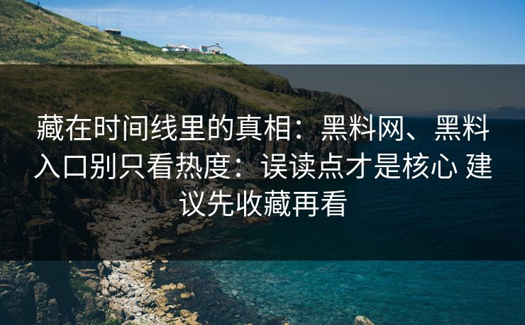 藏在时间线里的真相：黑料网、黑料入口别只看热度：误读点才是核心 建议先收藏再看