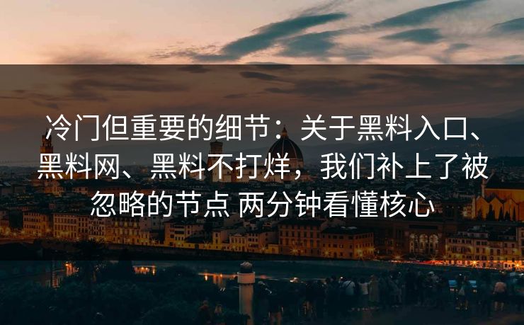 冷门但重要的细节:关于黑料入口、黑料网、黑料不打烊,我们补上了被忽略的节点 两分钟看懂核心 冷门但重要的细节:关于黑料入口、黑料网、黑料不打烊,我们补上了被忽略的节点 两分钟看懂核心